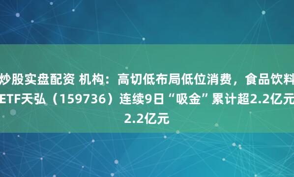 炒股实盘配资 机构：高切低布局低位消费，食品饮料ETF天弘（159736）连续9日“吸金”累计超2.2亿元