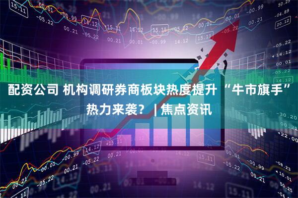 配资公司 机构调研券商板块热度提升 “牛市旗手”热力来袭？ | 焦点资讯