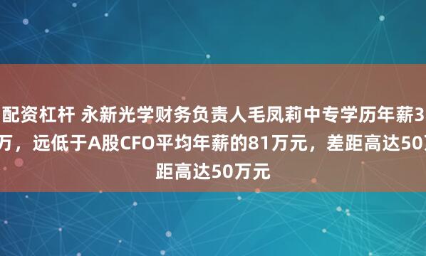 配资杠杆 永新光学财务负责人毛凤莉中专学历年薪31.3万，远低于A股CFO平均年薪的81万元，差距高达50万元