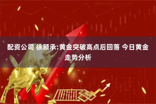 配资公司 徐顾承:黄金突破高点后回落 今日黄金走势分析