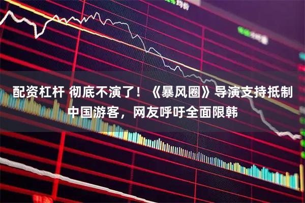 配资杠杆 彻底不演了！《暴风圈》导演支持抵制中国游客，网友呼吁全面限韩