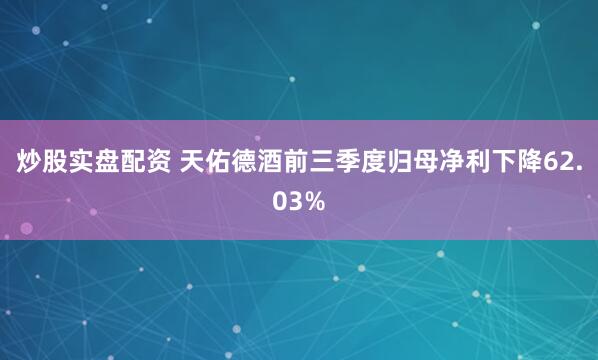 炒股实盘配资 天佑德酒前三季度归母净利下降62.03%