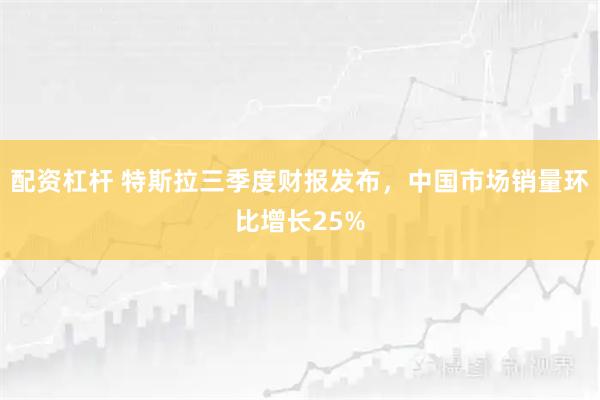 配资杠杆 特斯拉三季度财报发布，中国市场销量环比增长25%