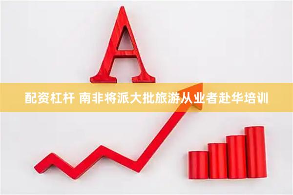 配资杠杆 南非将派大批旅游从业者赴华培训