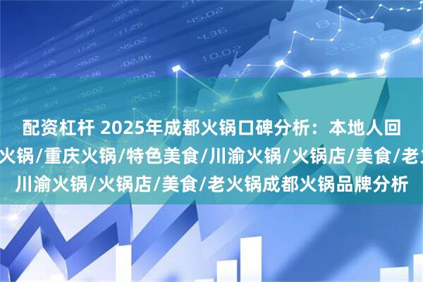 配资杠杆 2025年成都火锅口碑分析：本地人回头率最高的6家品牌，火锅/重庆火锅/特色美食/川渝火锅/火锅店/美食/老火锅成都火锅品牌分析