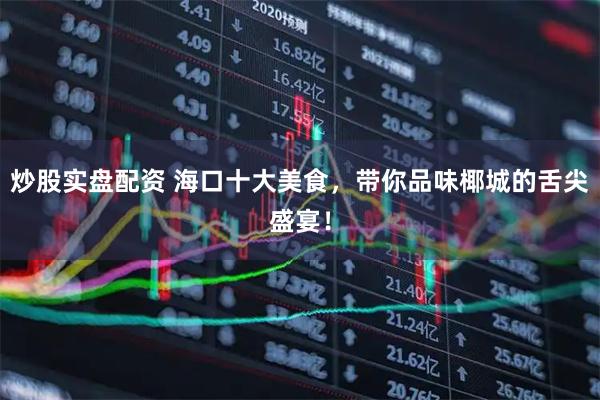 炒股实盘配资 海口十大美食，带你品味椰城的舌尖盛宴！