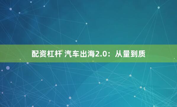 配资杠杆 汽车出海2.0：从量到质