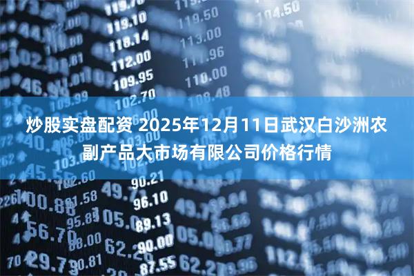 炒股实盘配资 2025年12月11日武汉白沙洲农副产品大市场有限公司价格行情