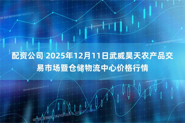 配资公司 2025年12月11日武威昊天农产品交易市场暨仓储物流中心价格行情