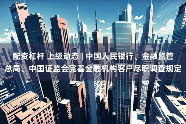 配资杠杆 上级动态 | 中国人民银行、金融监管总局、中国证监会完善金融机构客户尽职调查规定