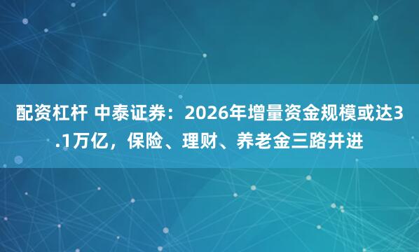 配资杠杆 中泰证券：2026年增量资金规模或达3.1万亿，保险、理财、养老金三路并进