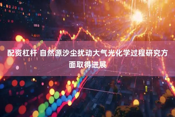 配资杠杆 自然源沙尘扰动大气光化学过程研究方面取得进展