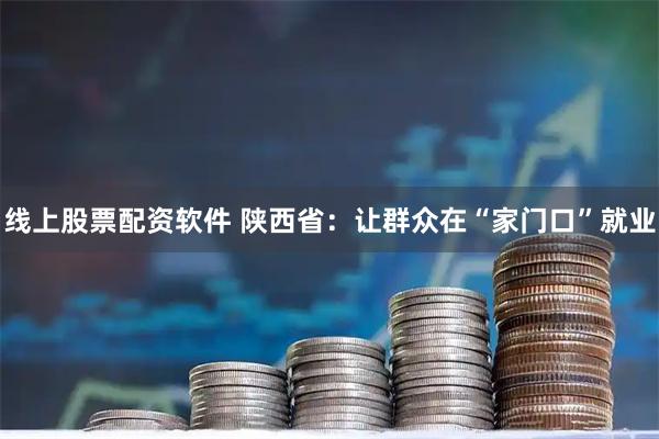 线上股票配资软件 陕西省：让群众在“家门口”就业