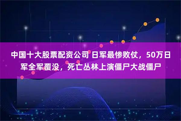 中国十大股票配资公司 日军最惨败仗，50万日军全军覆没，死亡丛林上演僵尸大战僵尸