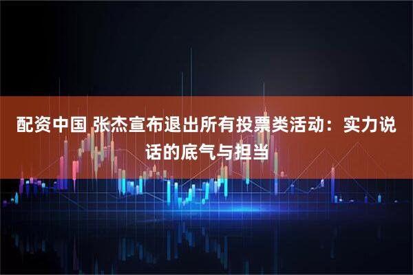配资中国 张杰宣布退出所有投票类活动：实力说话的底气与担当