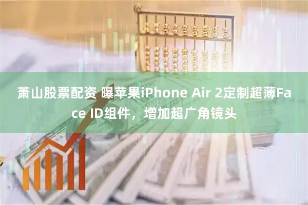 萧山股票配资 曝苹果iPhone Air 2定制超薄Face ID组件，增加超广角镜头