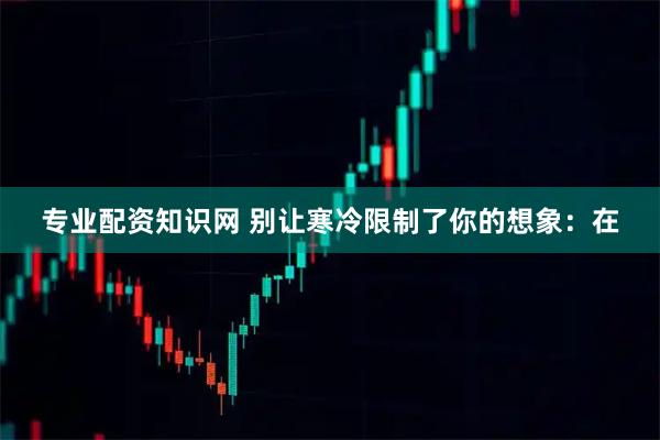 专业配资知识网 别让寒冷限制了你的想象：在