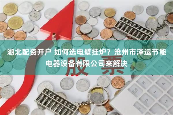 湖北配资开户 如何选电壁挂炉？沧州市泽运节能电器设备有限公司来解决
