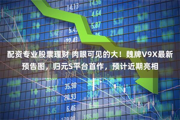 配资专业股票理财 肉眼可见的大！魏牌V9X最新预告图，归元S平台首作，预计近期亮相