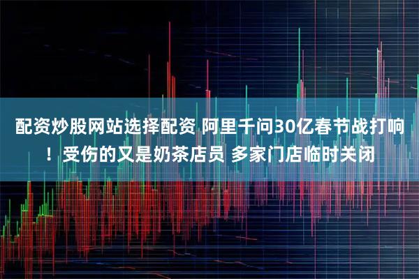 配资炒股网站选择配资 阿里千问30亿春节战打响！受伤的又是奶茶店员 多家门店临时关闭