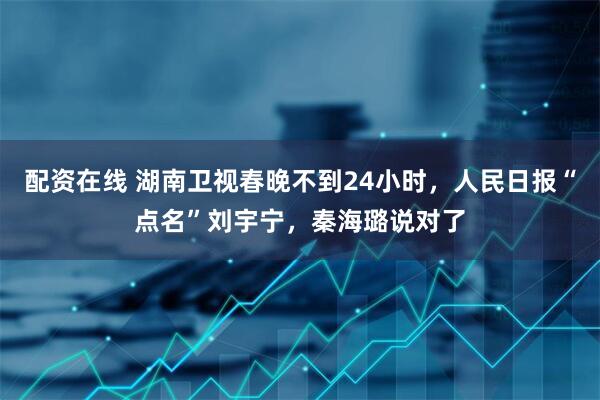 配资在线 湖南卫视春晚不到24小时，人民日报“点名”刘宇宁，秦海璐说对了