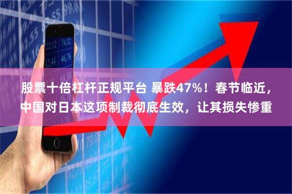 股票十倍杠杆正规平台 暴跌47%！春节临近，中国对日本这项制裁彻底生效，让其损失惨重