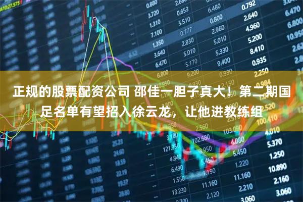 正规的股票配资公司 邵佳一胆子真大！第二期国足名单有望招入徐云龙，让他进教练组