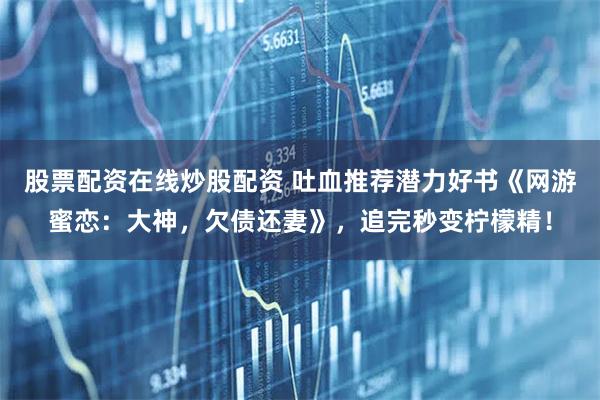 股票配资在线炒股配资 吐血推荐潜力好书《网游蜜恋：大神，欠债还妻》，追完秒变柠檬精！