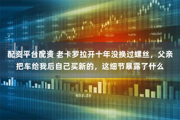 配资平台配资 老卡罗拉开十年没换过螺丝，父亲把车给我后自己买新的，这细节暴露了什么
