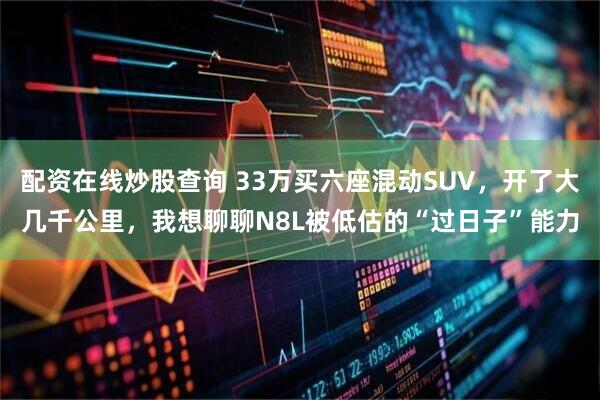 配资在线炒股查询 33万买六座混动SUV，开了大几千公里，我想聊聊N8L被低估的“过日子”能力