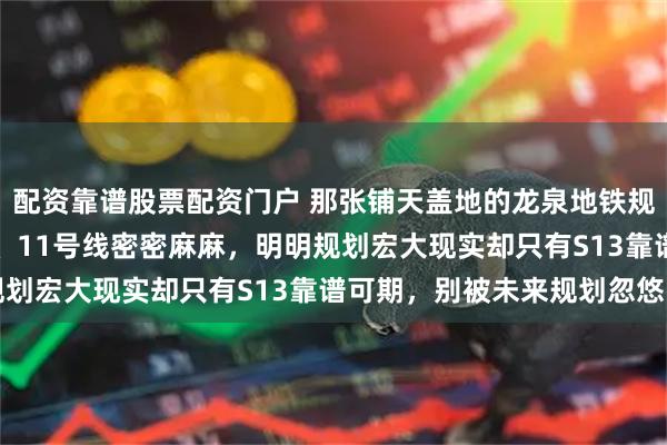 配资靠谱股票配资门户 那张铺天盖地的龙泉地铁规划图，20号线、S13、11号线密密麻麻，明明规划宏大现实却只有S13靠谱可期，别被未来规划忽悠了