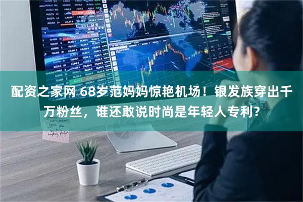 配资之家网 68岁范妈妈惊艳机场！银发族穿出千万粉丝，谁还敢说时尚是年轻人专利？