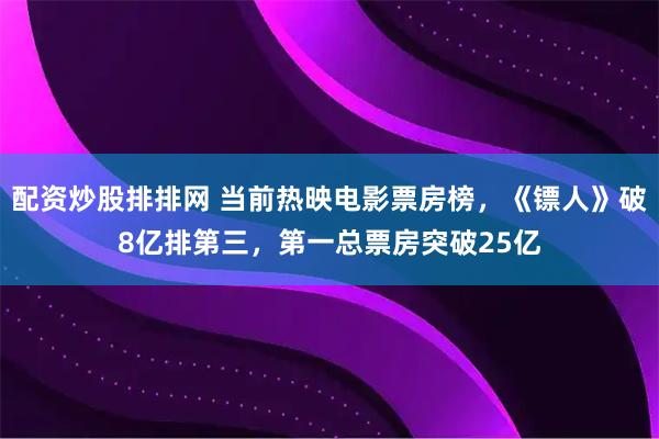 配资炒股排排网 当前热映电影票房榜，《镖人》破8亿排第三，第一总票房突破25亿