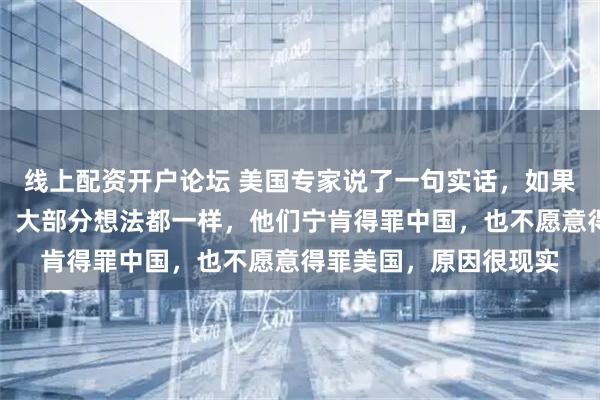 线上配资开户论坛 美国专家说了一句实话，如果让全世界的小国家选，大部分想法都一样，他们宁肯得罪中国，也不愿意得罪美国，原因很现实