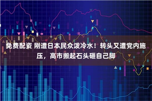 免费配资 刚遭日本民众泼冷水！转头又遭党内施压，高市搬起石头砸自己脚