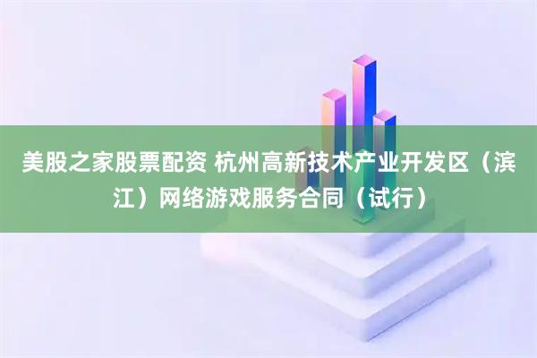 美股之家股票配资 杭州高新技术产业开发区（滨江）网络游戏服务合同（试行）
