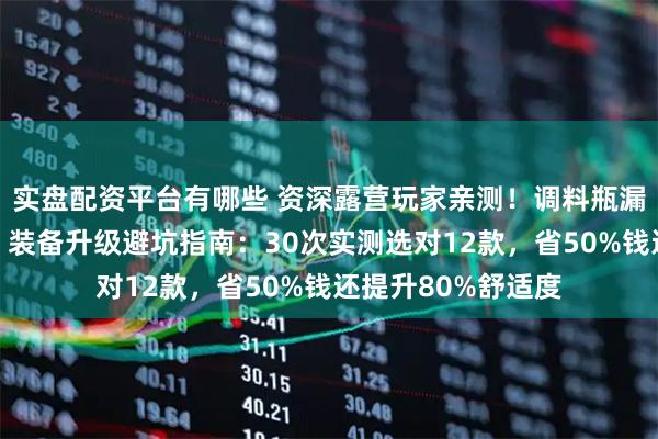 实盘配资平台有哪些 资深露营玩家亲测！调料瓶漏撒、折叠椅硌腰？装备升级避坑指南：30次实测选对12款，省50%钱还提升80%舒适度