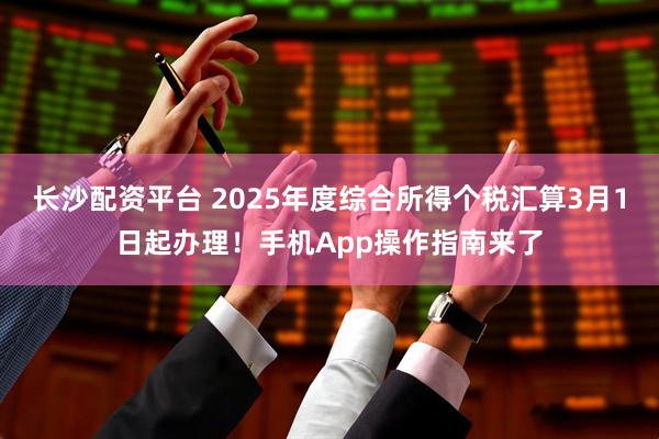 长沙配资平台 2025年度综合所得个税汇算3月1日起办理！手机App操作指南来了