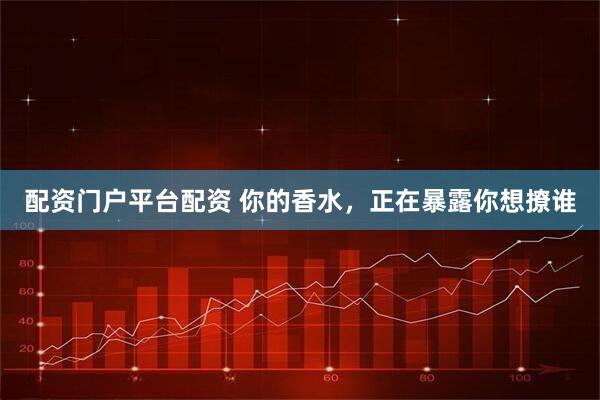 配资门户平台配资 你的香水，正在暴露你想撩谁