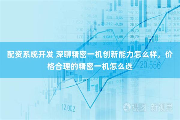 配资系统开发 深聊精密一机创新能力怎么样，价格合理的精密一机怎么选