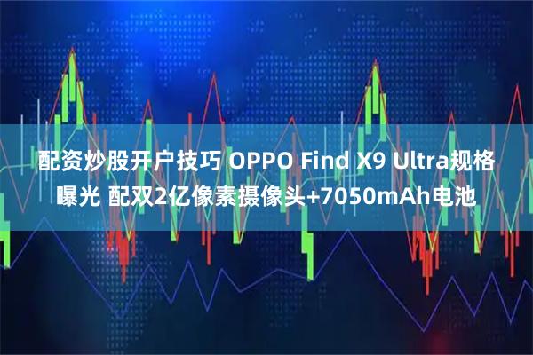 配资炒股开户技巧 OPPO Find X9 Ultra规格曝光 配双2亿像素摄像头+7050mAh电池