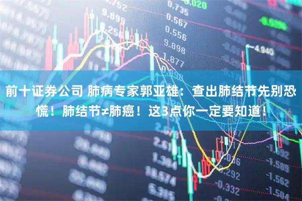 前十证券公司 肺病专家郭亚雄：查出肺结节先别恐慌！肺结节≠肺癌！这3点你一定要知道！