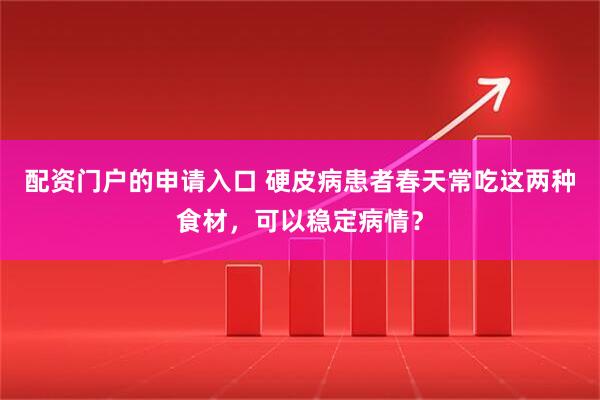 配资门户的申请入口 硬皮病患者春天常吃这两种食材，可以稳定病情？