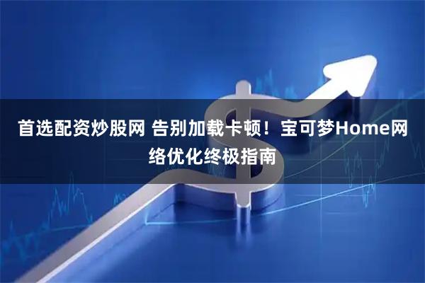 首选配资炒股网 告别加载卡顿！宝可梦Home网络优化终极指南