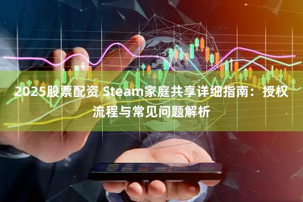 2025股票配资 Steam家庭共享详细指南：授权流程与常见问题解析