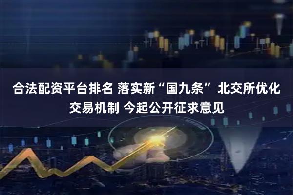 合法配资平台排名 落实新“国九条” 北交所优化交易机制 今起公开征求意见