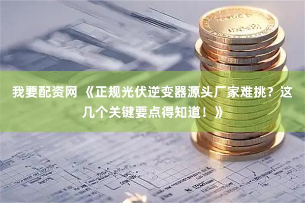 我要配资网 《正规光伏逆变器源头厂家难挑？这几个关键要点得知道！》