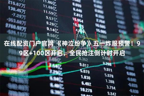 在线配资门户官网 《神泣纷争》五一炸服预警！99区+100区开启，全民抢注倒计时开启