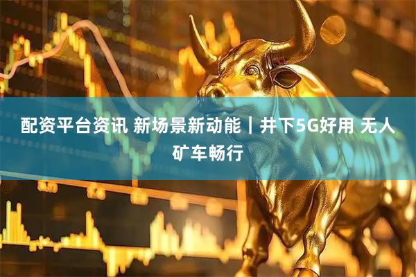 配资平台资讯 新场景新动能｜井下5G好用 无人矿车畅行