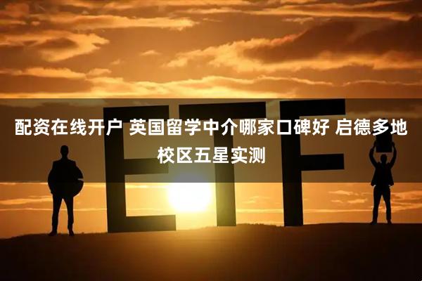 配资在线开户 英国留学中介哪家口碑好 启德多地校区五星实测